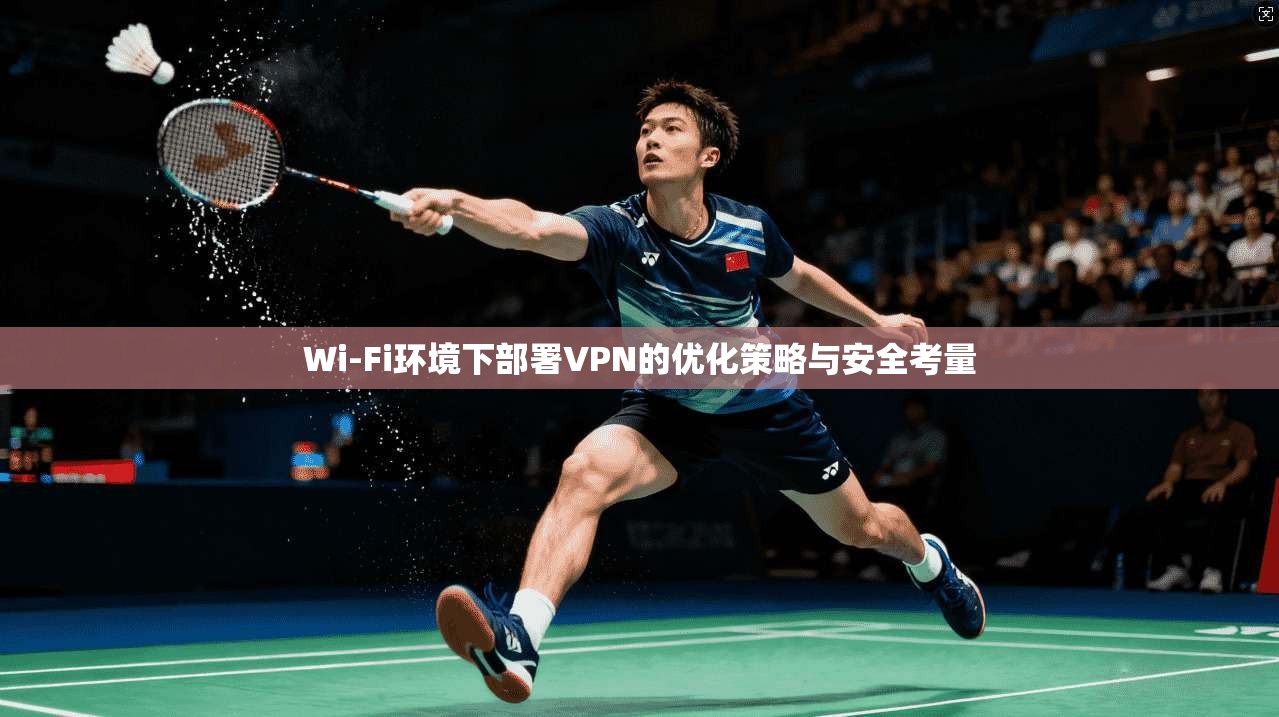 Wi-Fi环境下部署VPN的优化策略与安全考量 Wi-Fi环境下部署VPN的优化策略与安全考量
