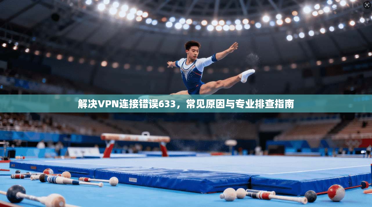 解决VPN连接错误633，常见原因与专业排查指南