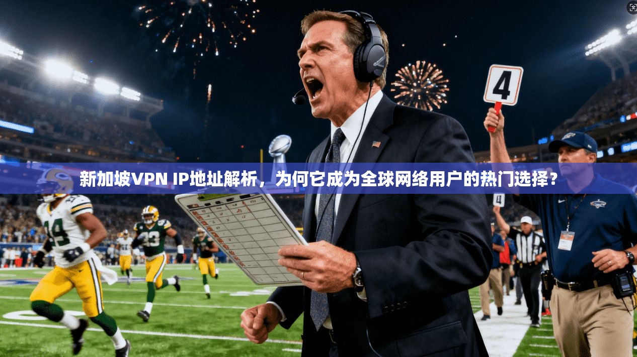 新加坡VPN IP地址解析，为何它成为全球网络用户的热门选择？