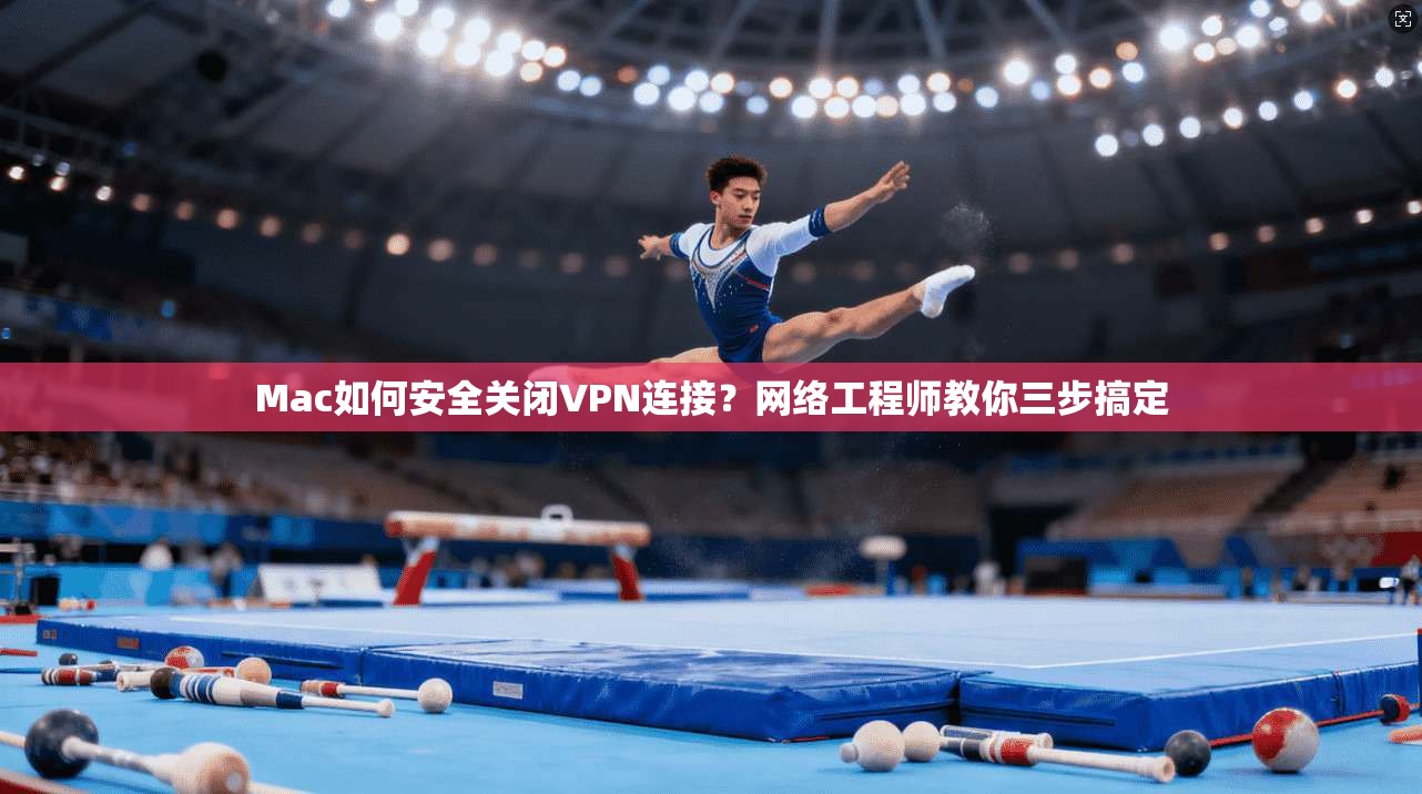 Mac如何安全关闭VPN连接？网络工程师教你三步搞定