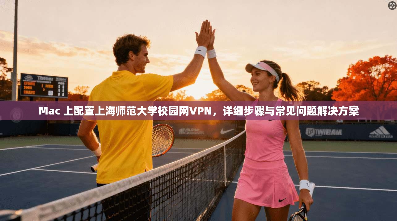 Mac 上配置上海师范大学校园网VPN，详细步骤与常见问题解决方案