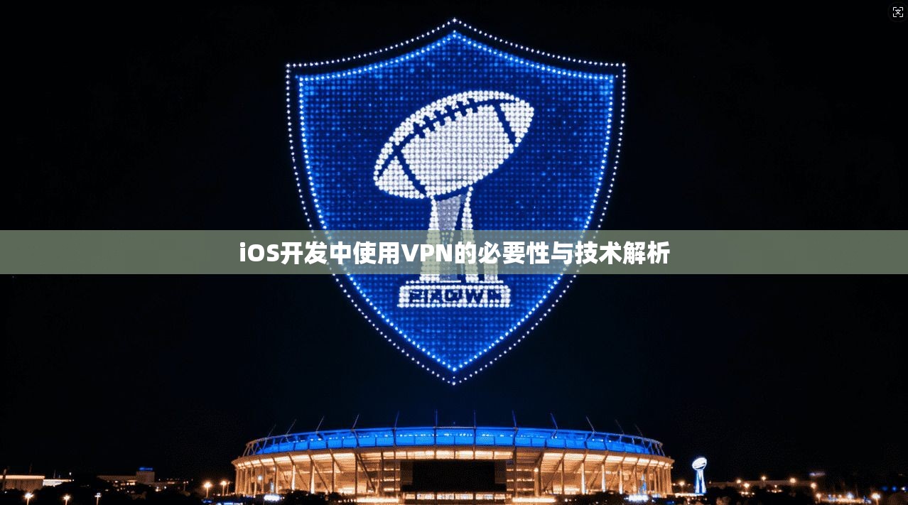 iOS开发中使用VPN的必要性与技术解析