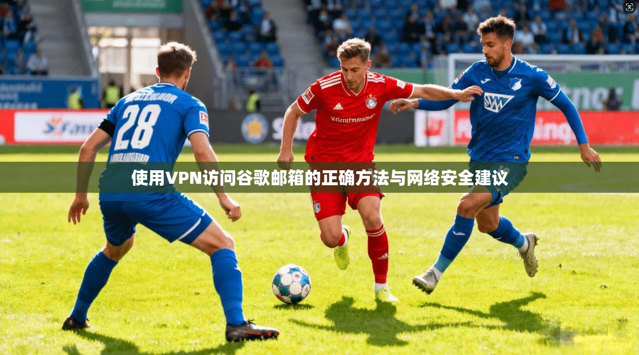 使用VPN访问谷歌邮箱的正确方法与网络安全建议