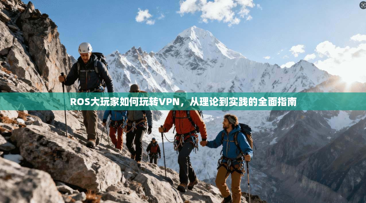 ROS大玩家如何玩转VPN,从理论到实践的全面指南 ROS大玩家如何玩转VPN,从理论到实践的全面指南