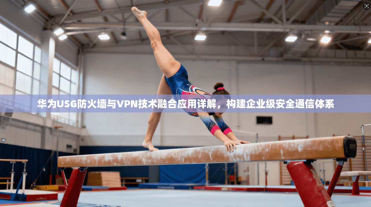华为USG防火墙与VPN技术融合应用详解，构建企业级安全通信体系