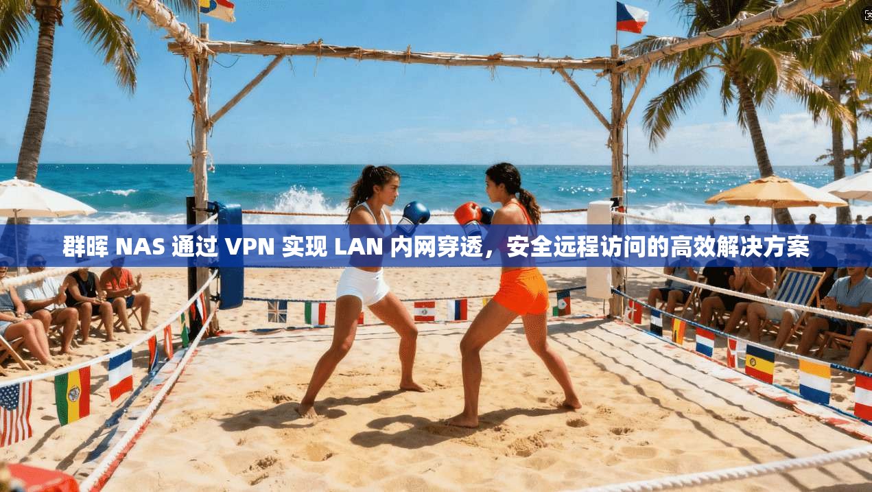 群晖 NAS 通过 VPN 实现 LAN 内网穿透，安全远程访问的高效解决方案