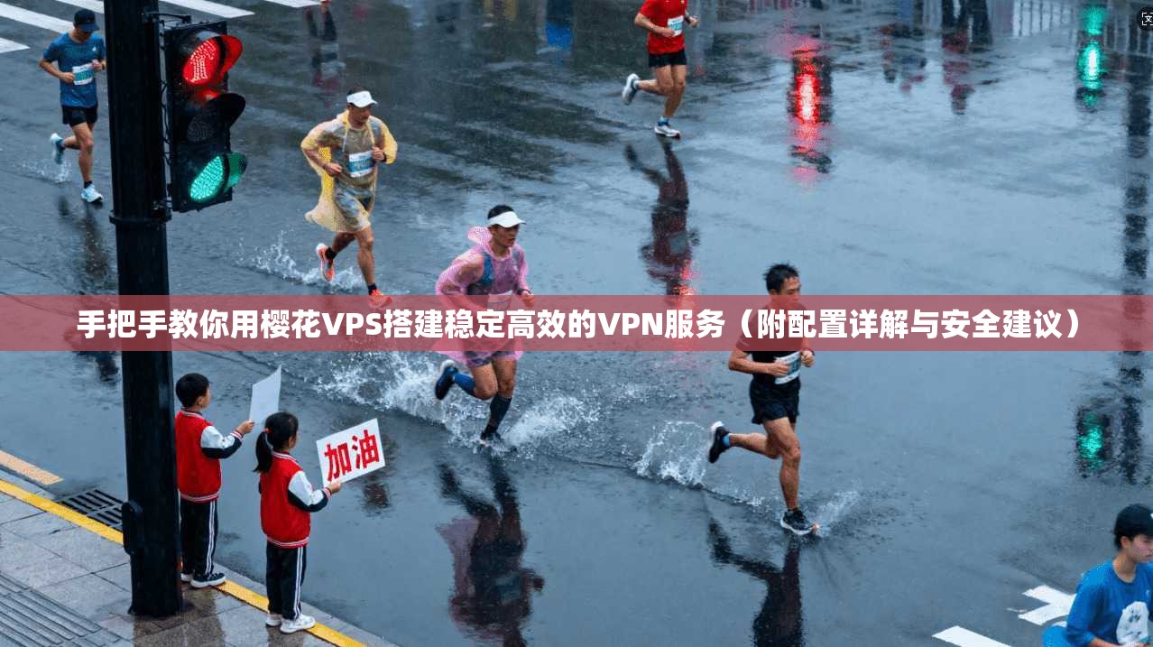 手把手教你用樱花VPS搭建稳定高效的VPN服务（附配置详解与安全建议）