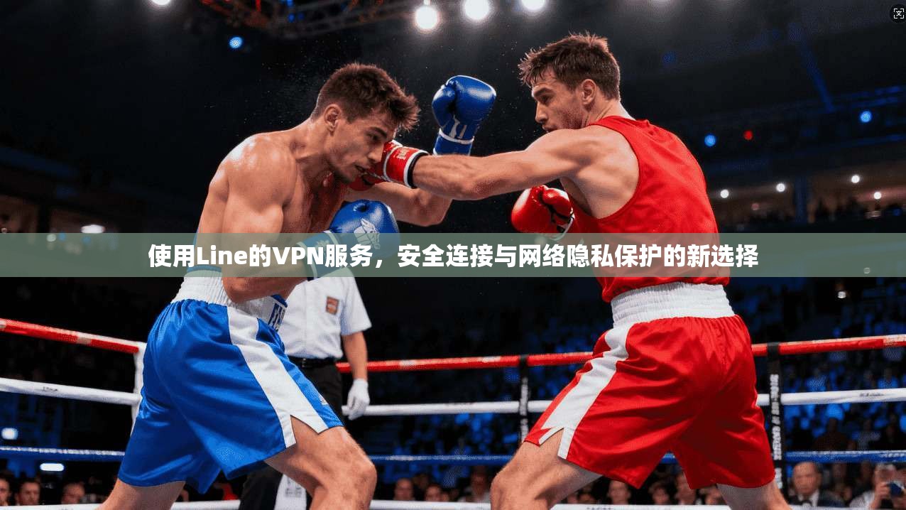 使用Line的VPN服务，安全连接与网络隐私保护的新选择