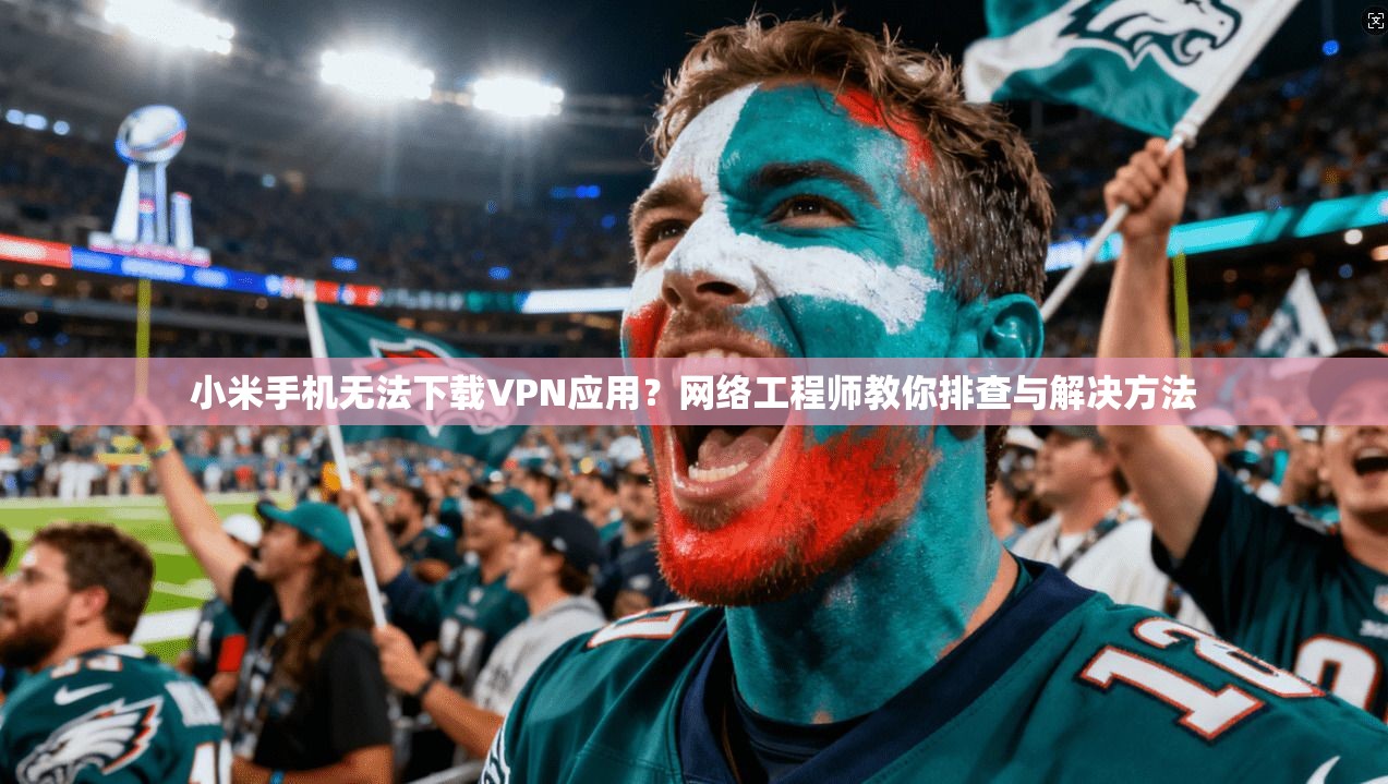 小米手机无法下载VPN应用?网络工程师教你排查与解决方法