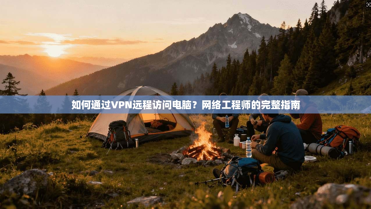 如何通过VPN远程访问电脑？网络工程师的完整指南