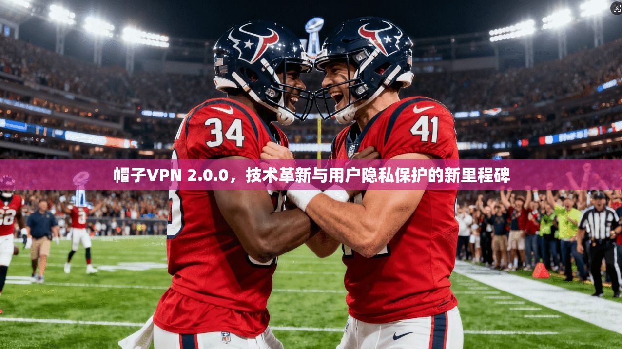 帽子VPN 2.0.0,技术革新与用户隐私保护的新里程碑 帽子VPN 2.0.0,技术革新与用户隐私保护的新里程碑
