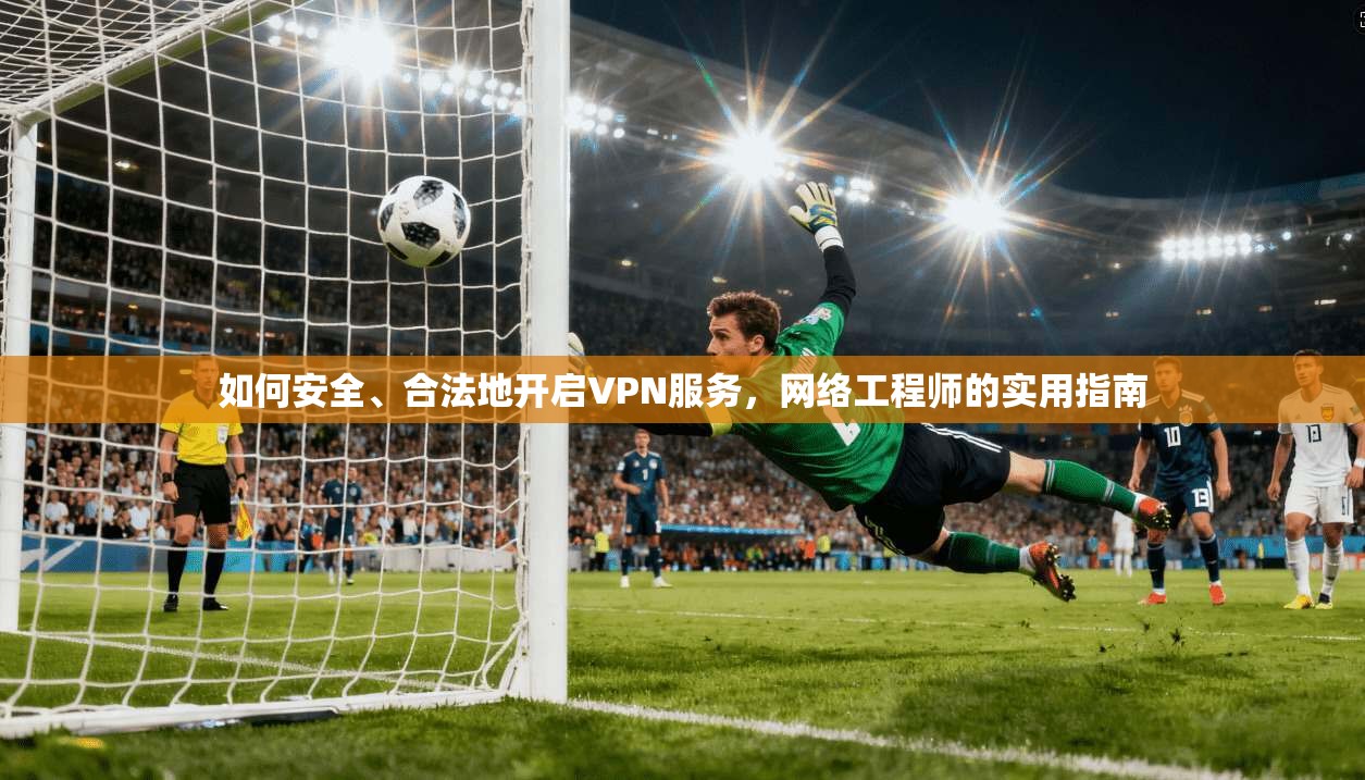 如何安全、合法地开启VPN服务，网络工程师的实用指南