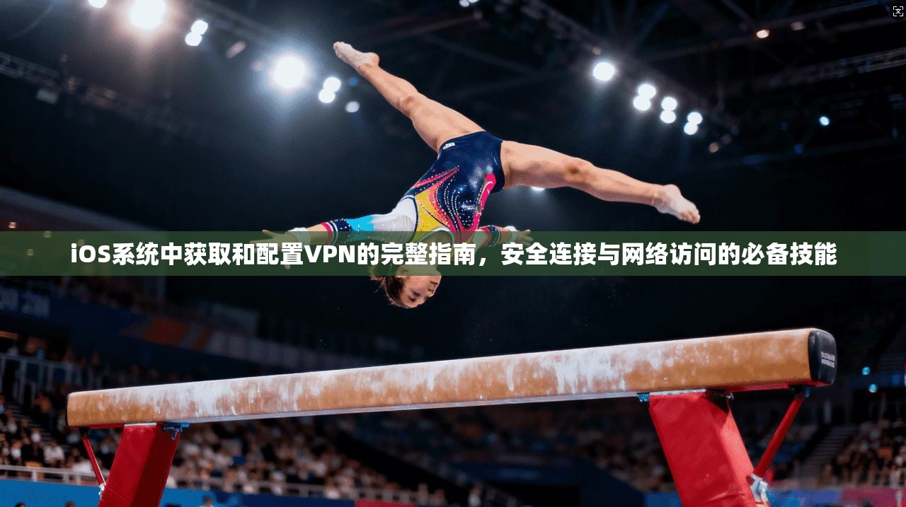 iOS系统中获取和配置VPN的完整指南，安全连接与网络访问的必备技能
