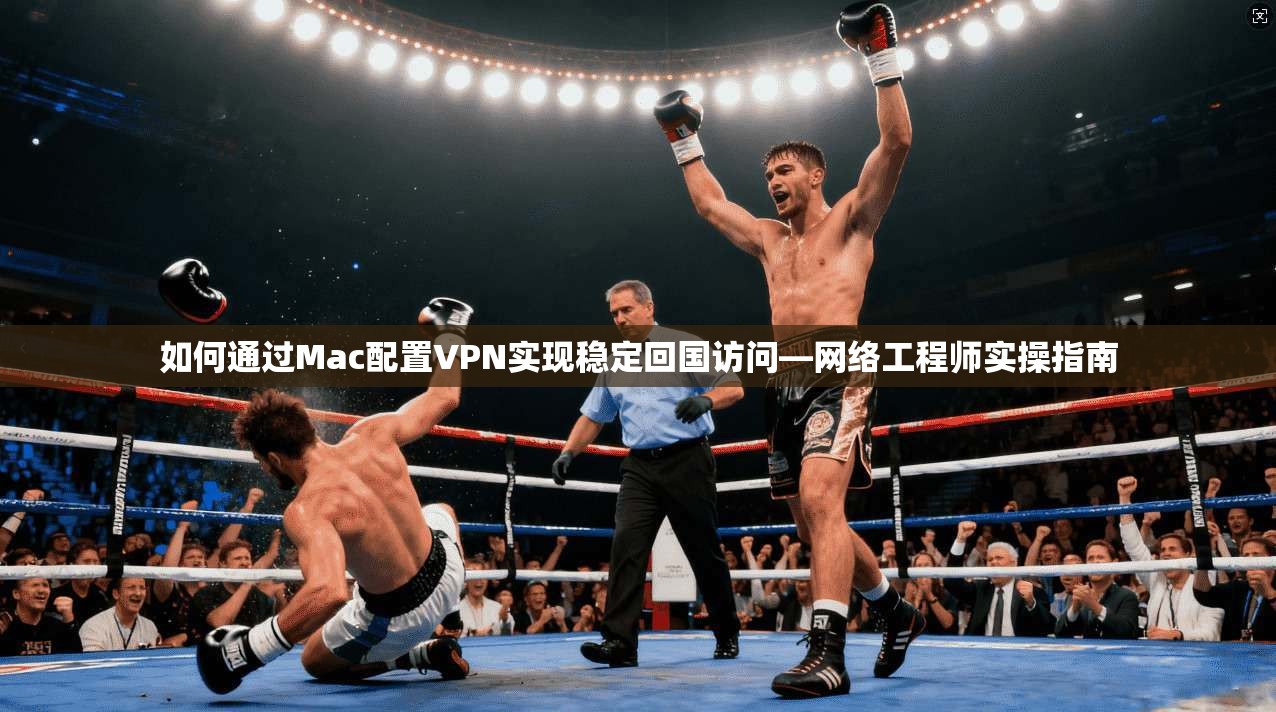 如何通过Mac配置VPN实现稳定回国访问—网络工程师实操指南
