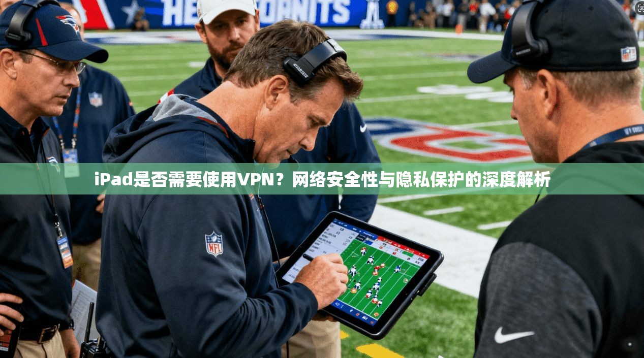 iPad是否需要使用VPN？网络安全性与隐私保护的深度解析