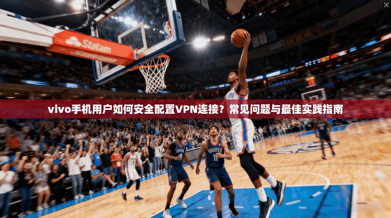 vivo手机用户如何安全配置VPN连接?常见问题与最佳实践指南 vivo手机用户如何安全配置VPN连接?常见问题与最佳实践指南