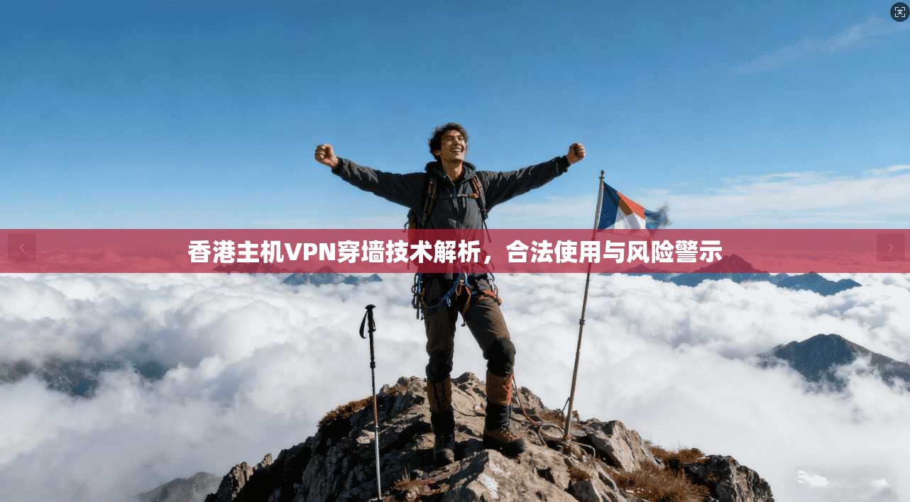 香港主机VPN穿墙技术解析，合法使用与风险警示