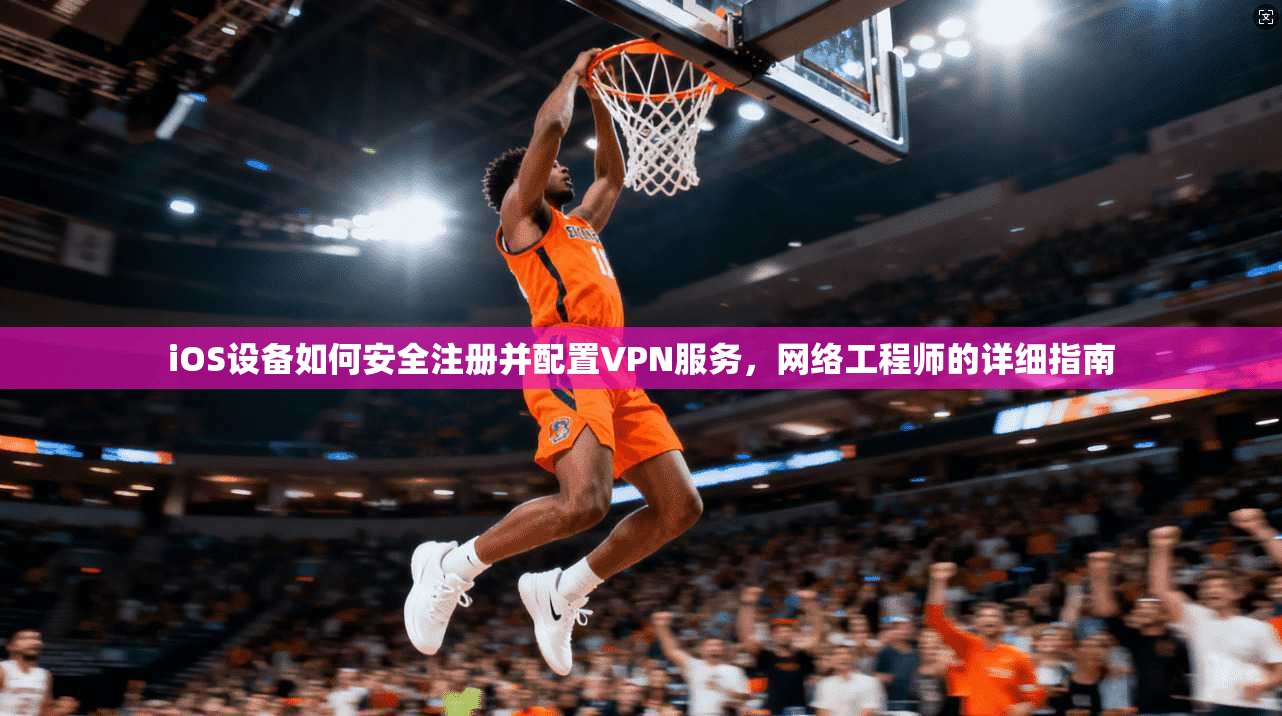iOS设备如何安全注册并配置VPN服务,网络工程师的详细指南 iOS设备如何安全注册并配置VPN服务,网络工程师的详细指南