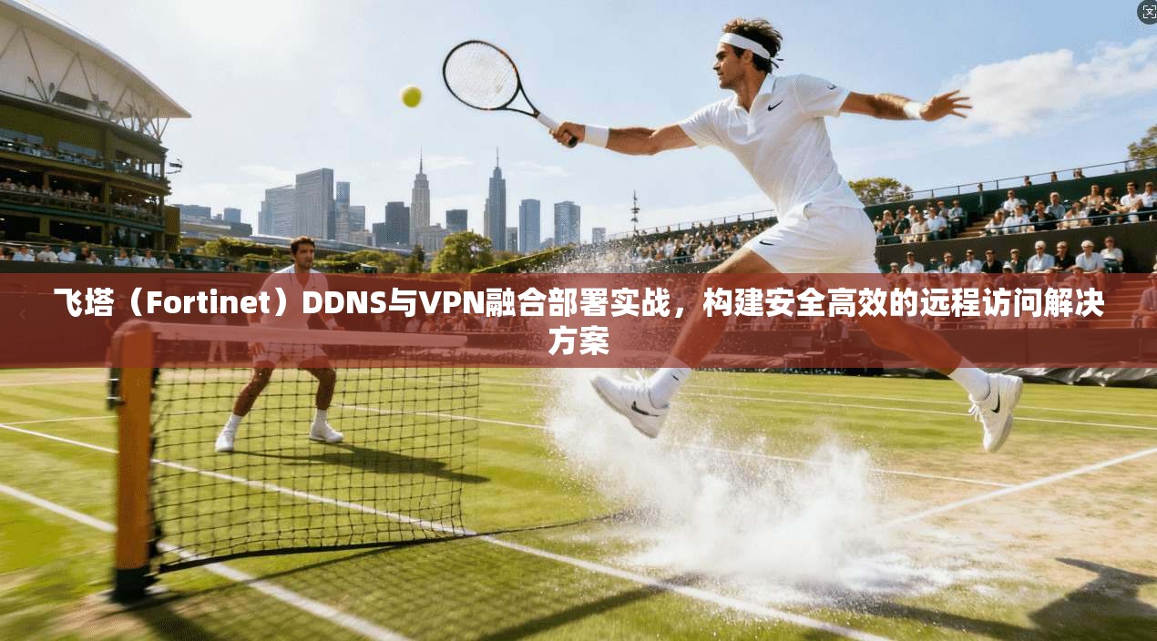 飞塔（Fortinet）DDNS与VPN融合部署实战，构建安全高效的远程访问解决方案