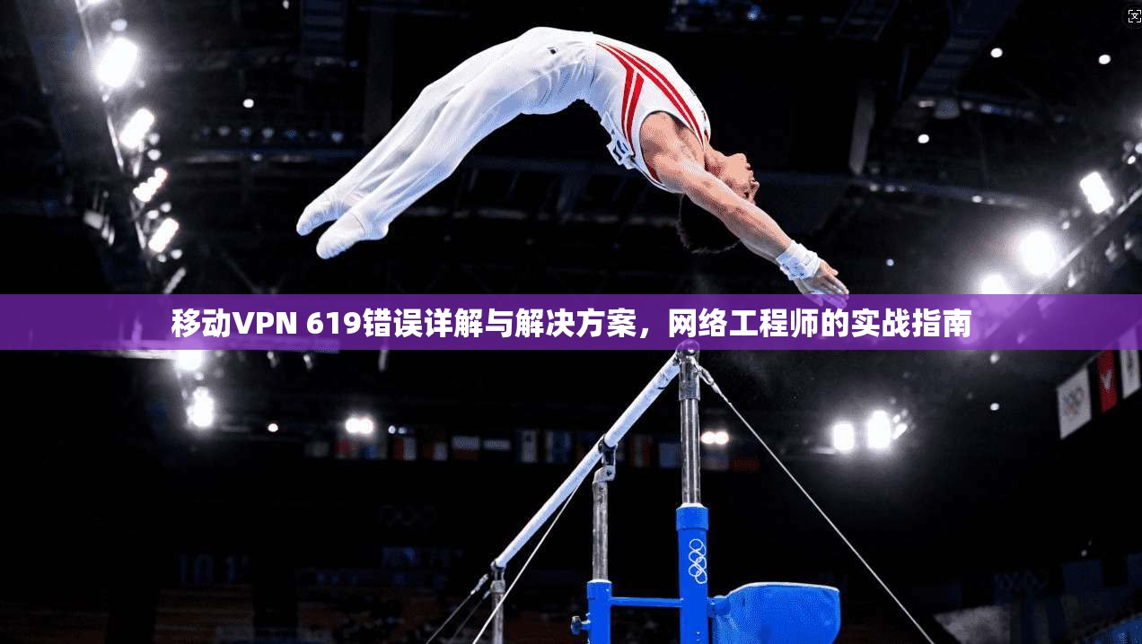 移动VPN 619错误详解与解决方案，网络工程师的实战指南