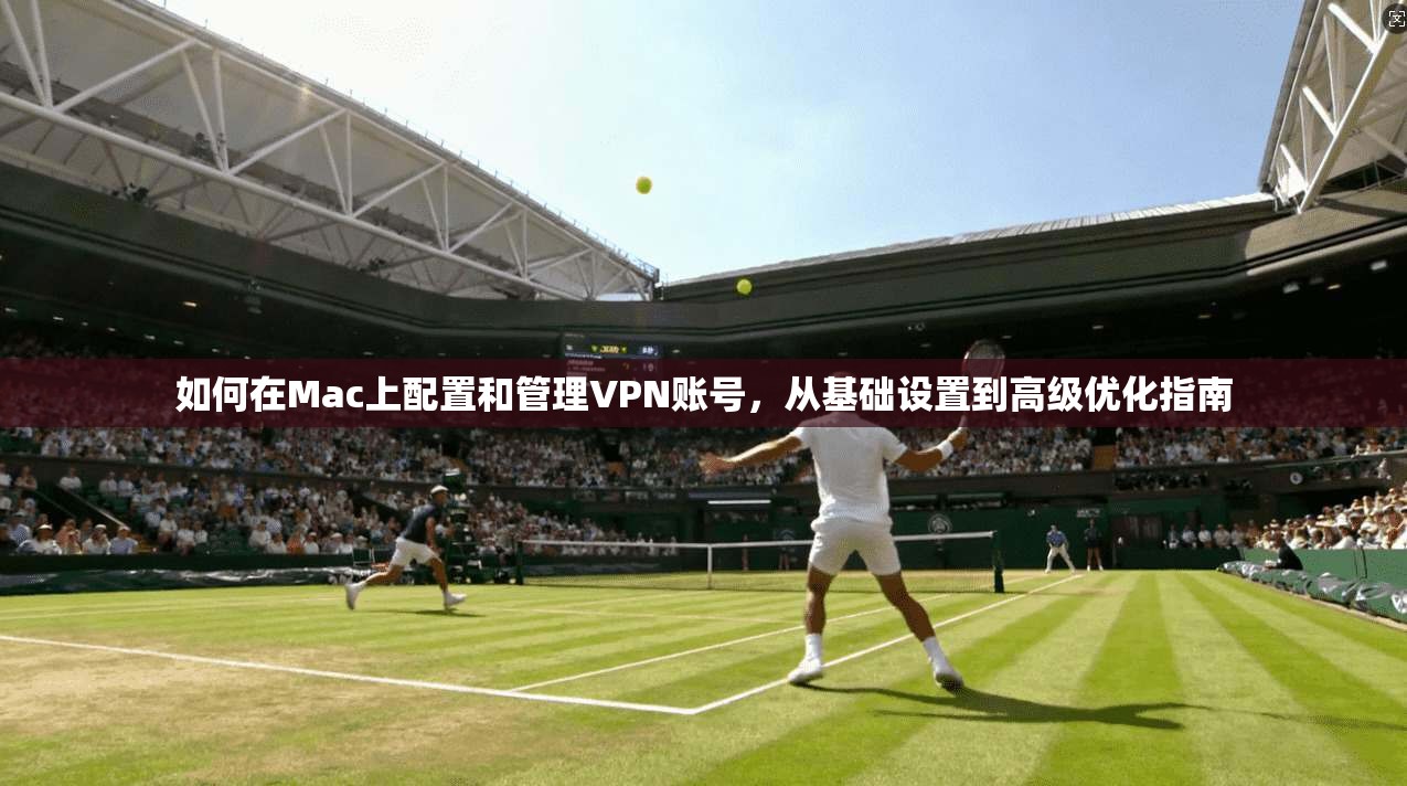 如何在Mac上配置和管理VPN账号，从基础设置到高级优化指南