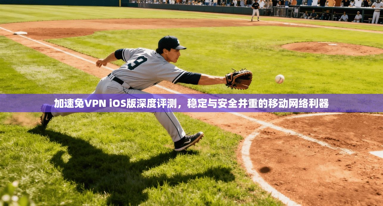 加速兔VPN iOS版深度评测，稳定与安全并重的移动网络利器