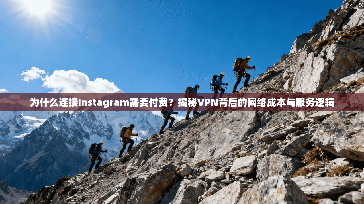 为什么连接Instagram需要付费？揭秘VPN背后的网络成本与服务逻辑