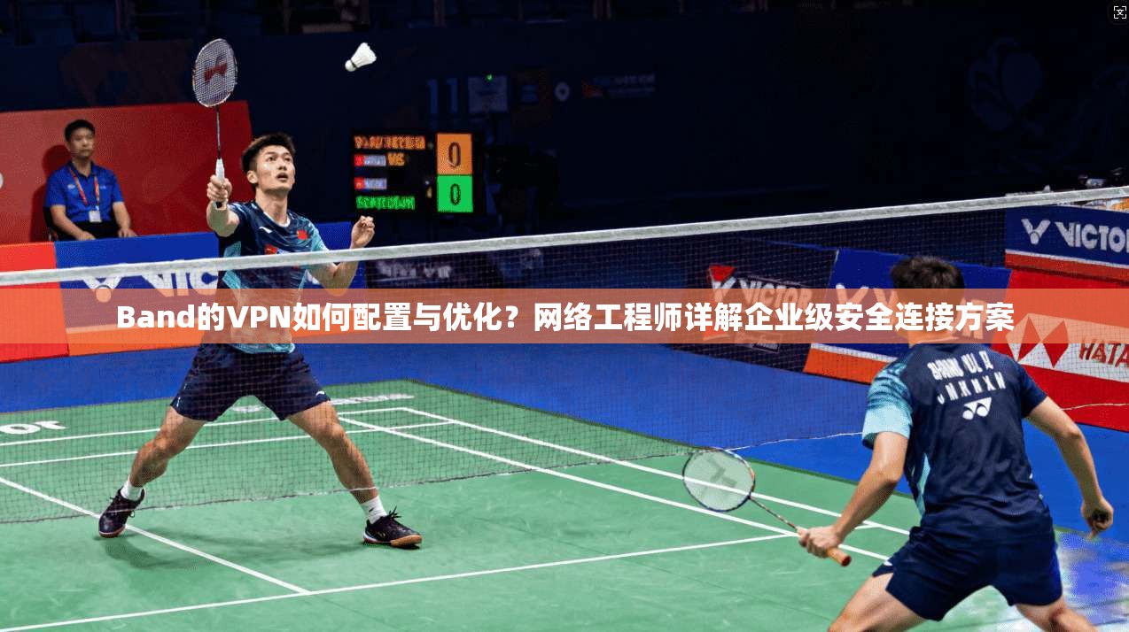 Band的VPN如何配置与优化?网络工程师详解企业级安全连接方案 Band的VPN如何配置与优化?网络工程师详解企业级安全连接方案