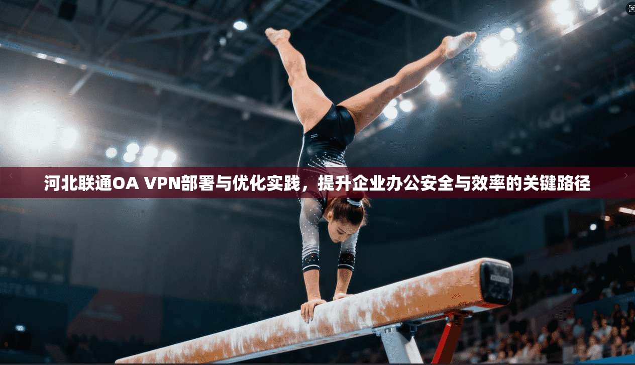 河北联通OA VPN部署与优化实践，提升企业办公安全与效率的关键路径