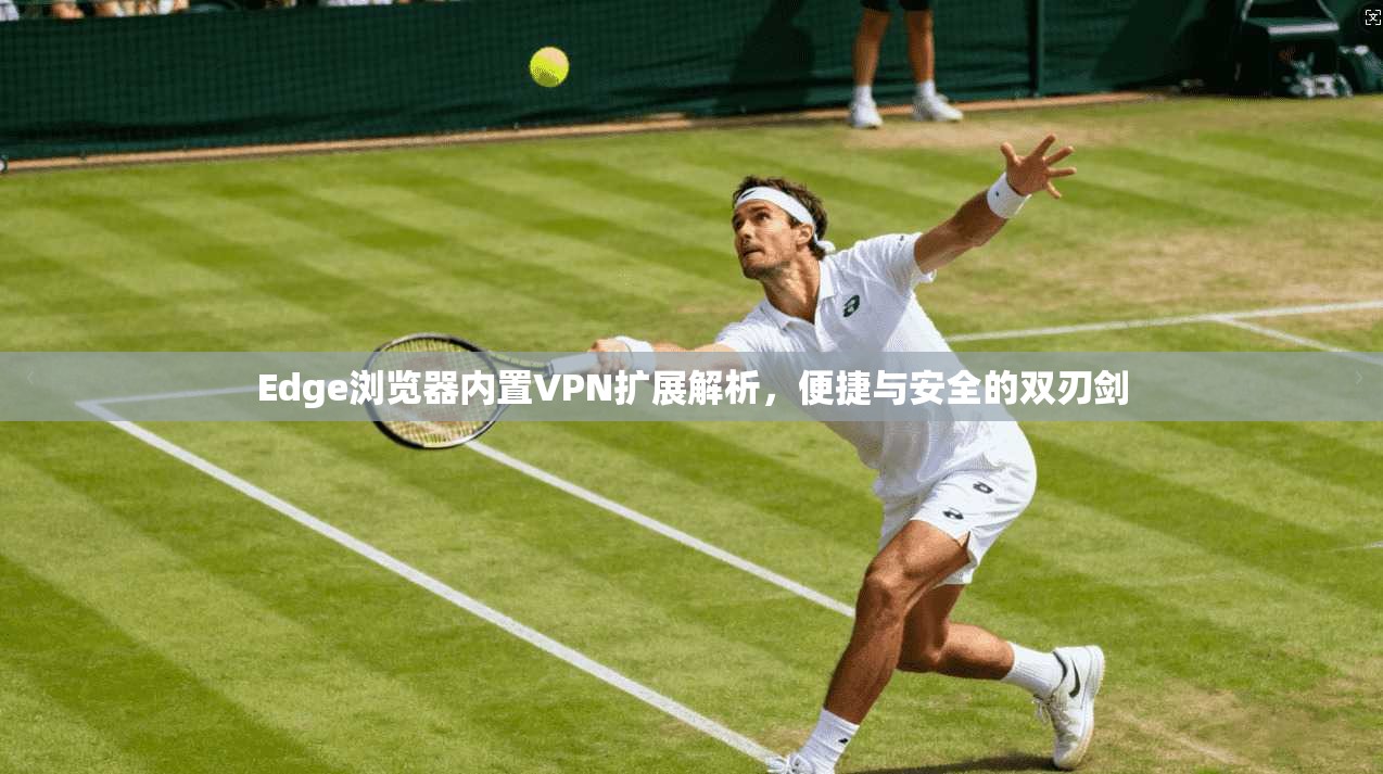 Edge浏览器内置VPN扩展解析，便捷与安全的双刃剑