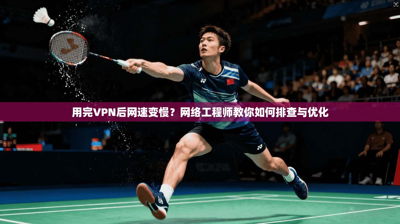 用完VPN后网速变慢？网络工程师教你如何排查与优化