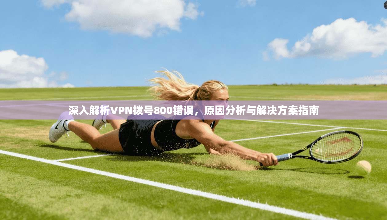 深入解析VPN拨号800错误，原因分析与解决方案指南