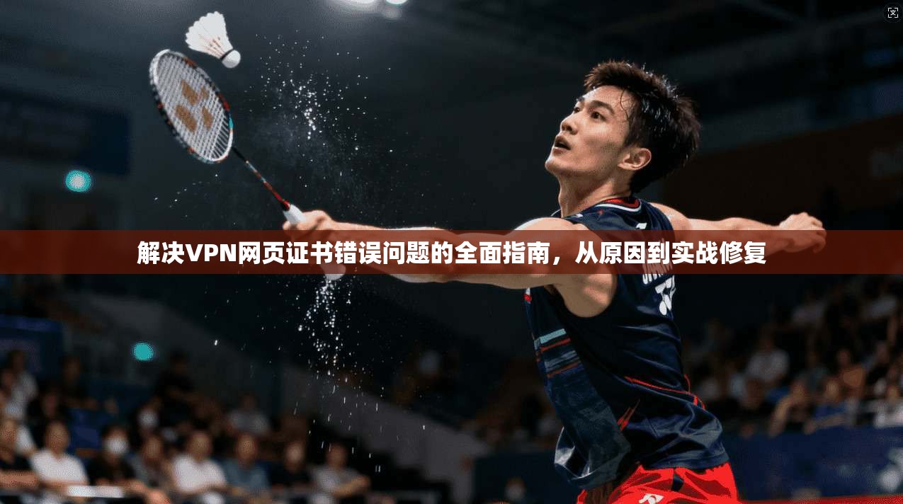 解决VPN网页证书错误问题的全面指南,从原因到实战修复 解决VPN网页证书错误问题的全面指南,从原因到实战修复