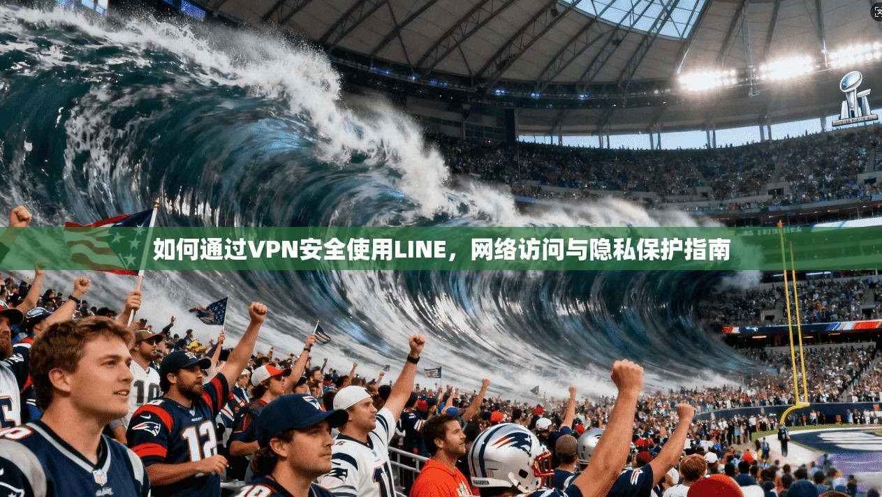 如何通过VPN安全使用LINE，网络访问与隐私保护指南