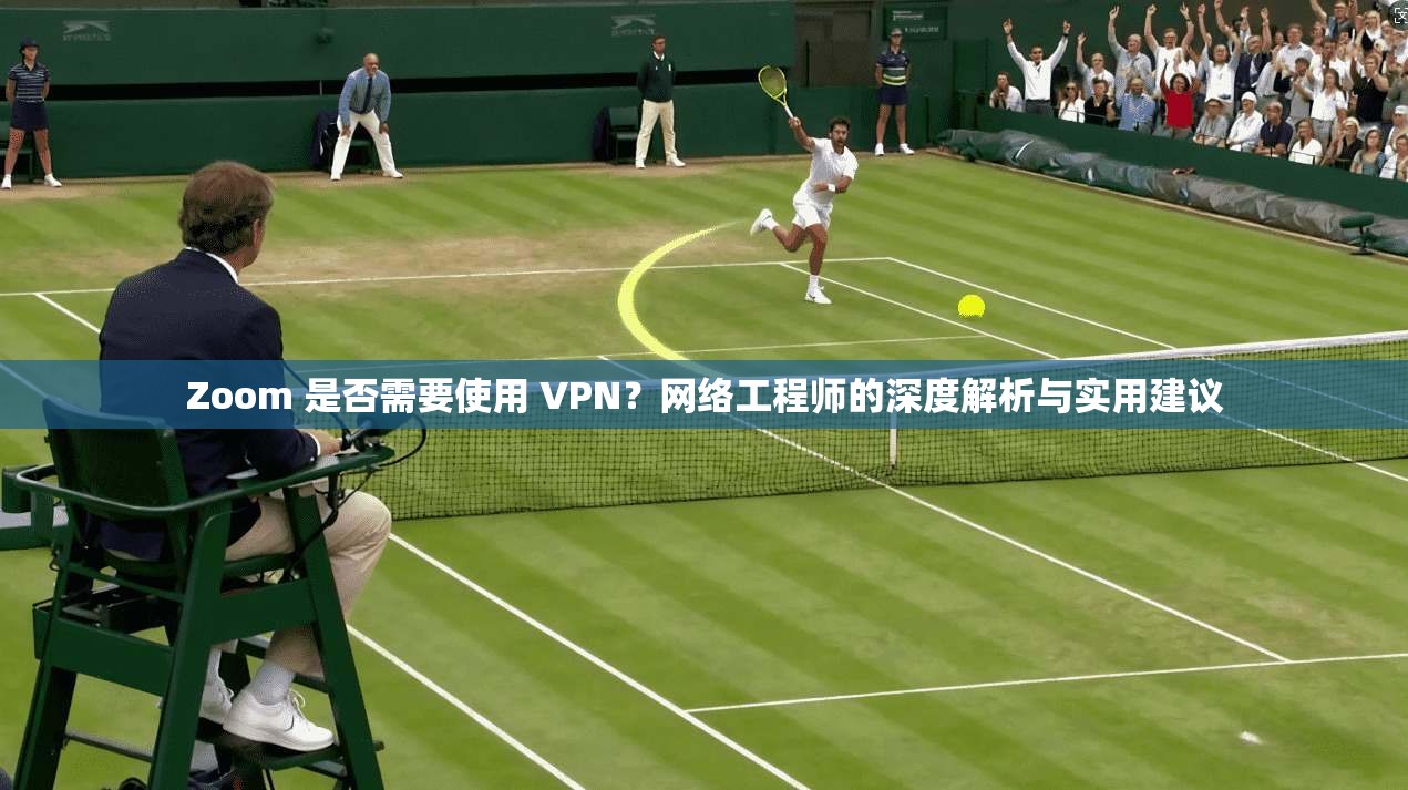 Zoom 是否需要使用 VPN？网络工程师的深度解析与实用建议