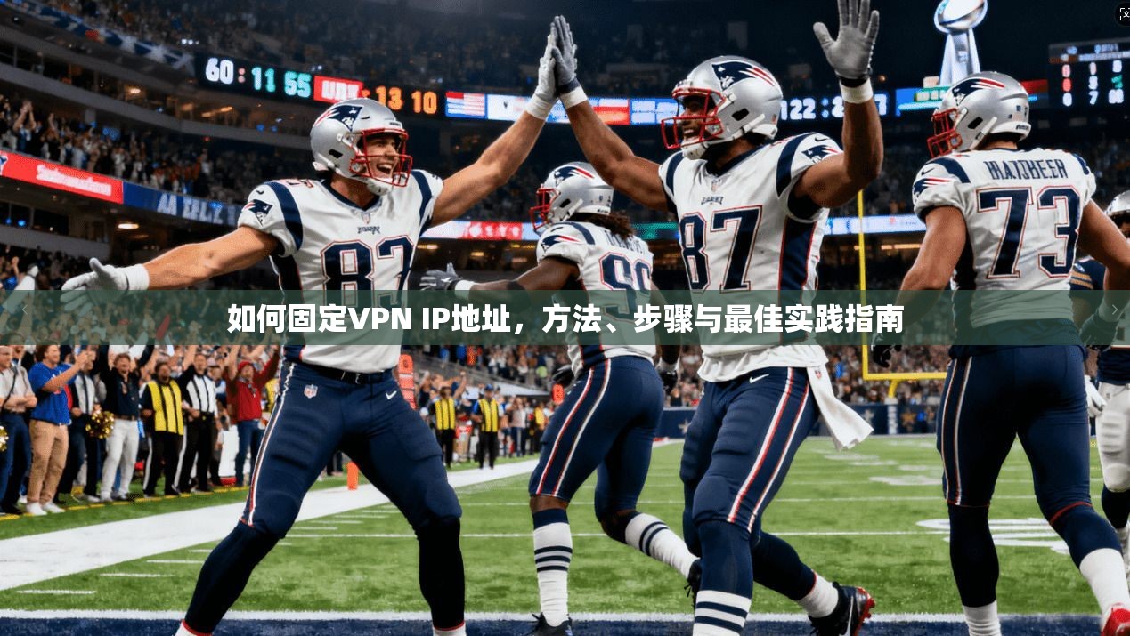 如何固定VPN IP地址，方法、步骤与最佳实践指南