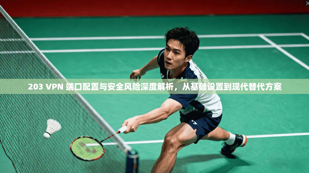 203 VPN 端口配置与安全风险深度解析，从基础设置到现代替代方案