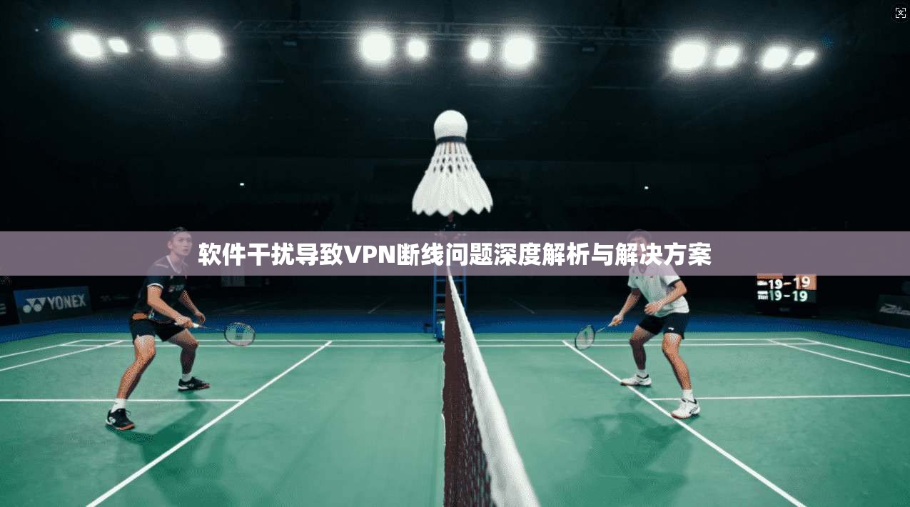 软件干扰导致VPN断线问题深度解析与解决方案