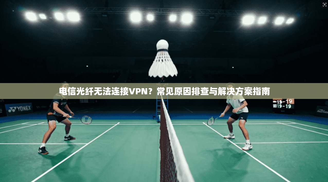 电信光纤无法连接VPN？常见原因排查与解决方案指南