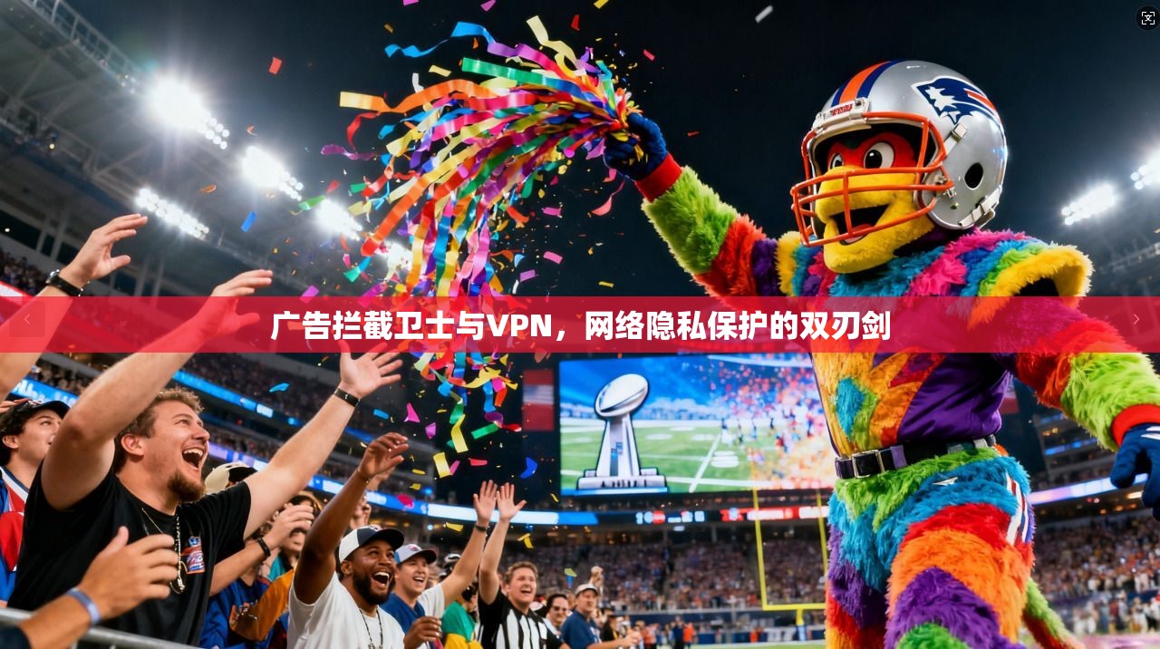 广告拦截卫士与VPN，网络隐私保护的双刃剑