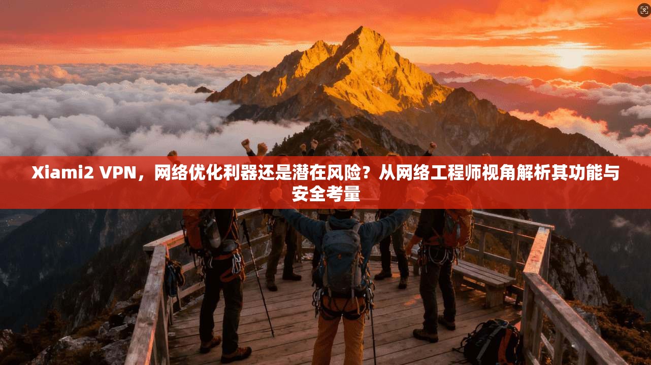 Xiami2 VPN，网络优化利器还是潜在风险？从网络工程师视角解析其功能与安全考量