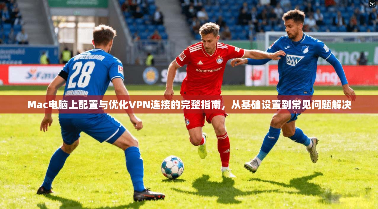 Mac电脑上配置与优化VPN连接的完整指南，从基础设置到常见问题解决