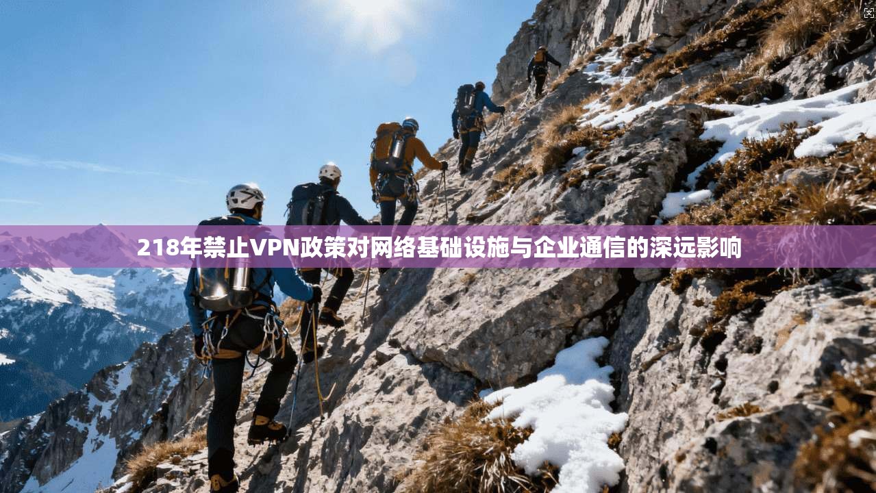 218年禁止VPN政策对网络基础设施与企业通信的深远影响