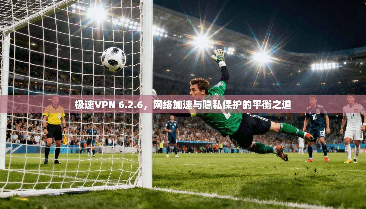 极速VPN 6.2.6,网络加速与隐私保护的平衡之道 极速VPN 6.2.6,网络加速与隐私保护的平衡之道