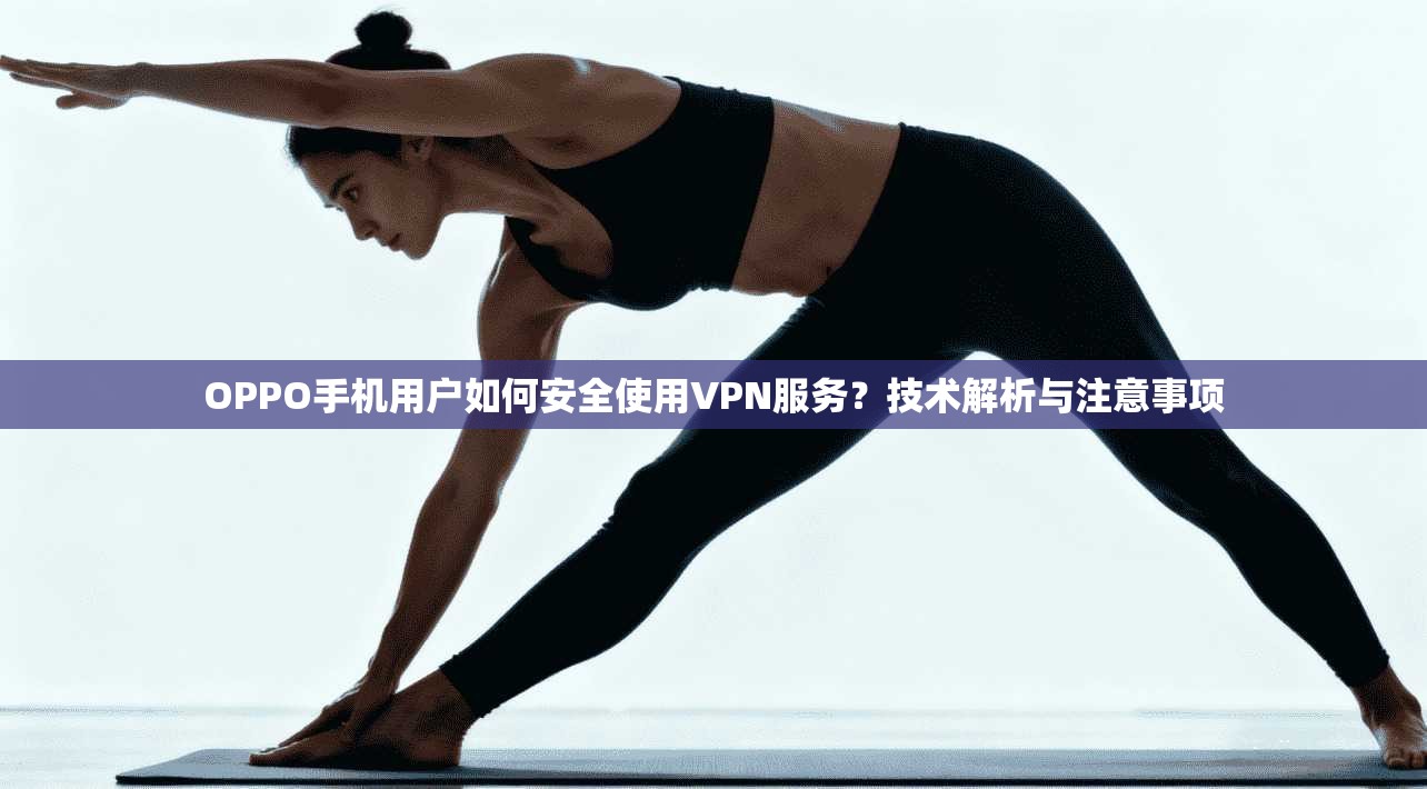 OPPO手机用户如何安全使用VPN服务？技术解析与注意事项