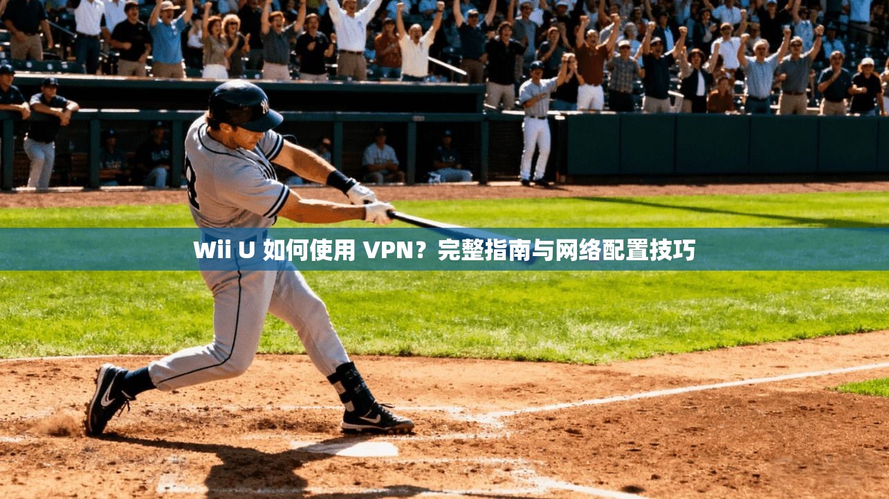 Wii U 如何使用 VPN？完整指南与网络配置技巧