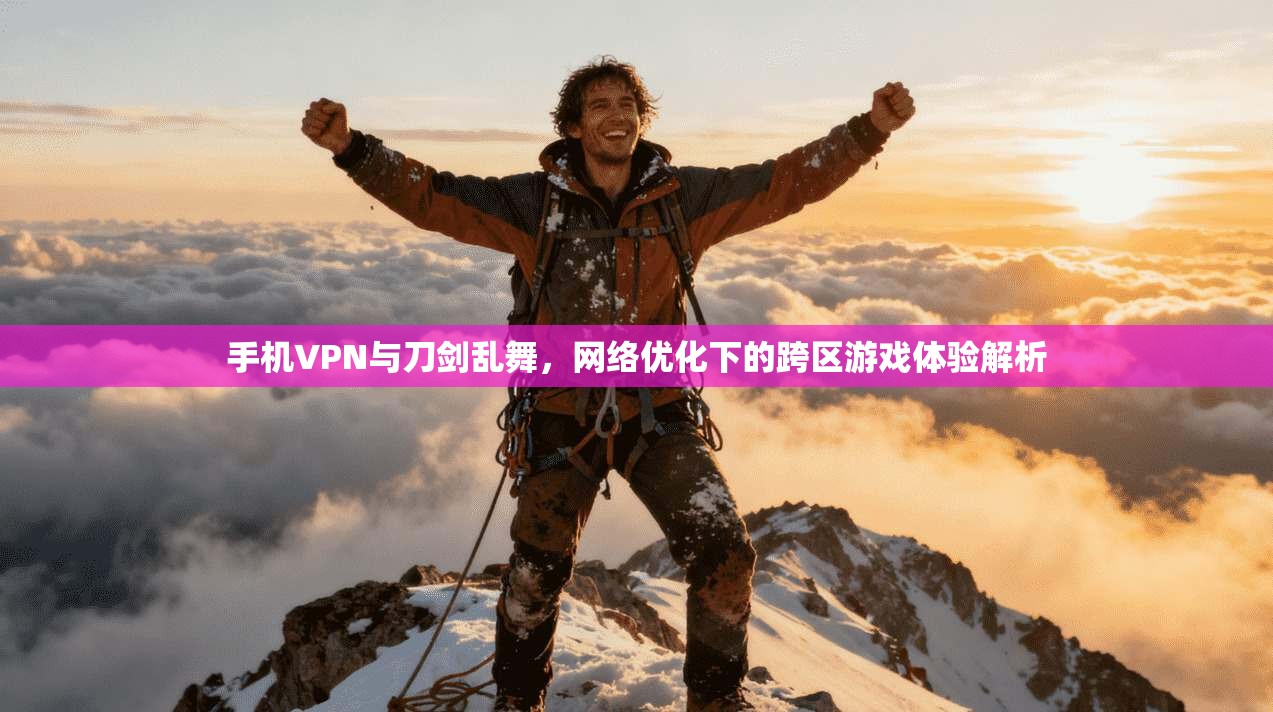 手机VPN与刀剑乱舞，网络优化下的跨区游戏体验解析