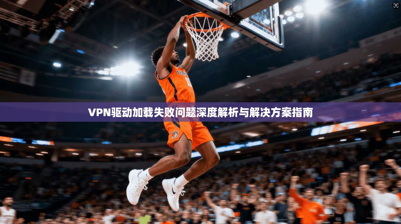 VPN驱动加载失败问题深度解析与解决方案指南