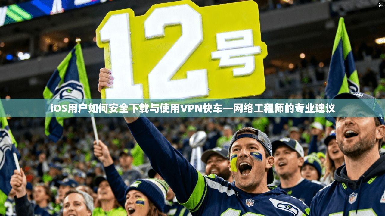 iOS用户如何安全下载与使用VPN快车—网络工程师的专业建议