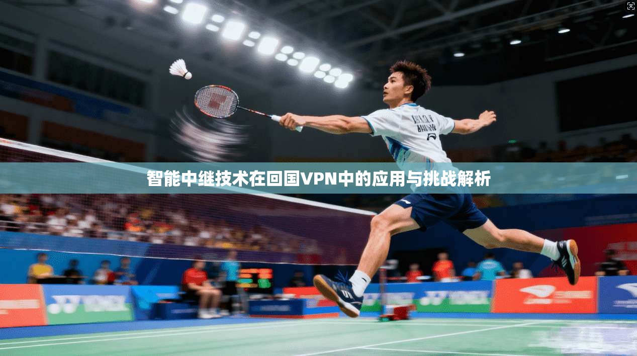 智能中继技术在回国VPN中的应用与挑战解析